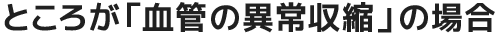 ところが「血管の異常収縮」の場合