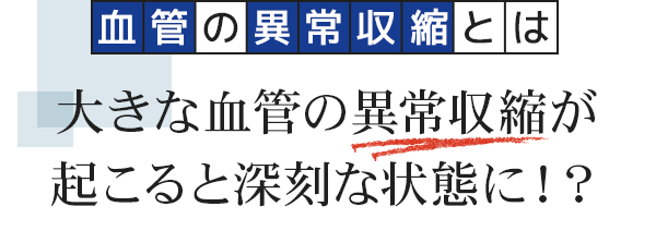 「血管の異常収縮とは」大きな血管の異常収縮が起こると深刻な状態に！？
