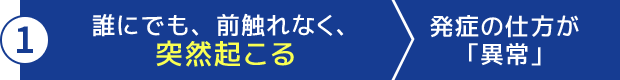 誰にでも、前触れなく、突然起こる。発症の仕方が「異常」