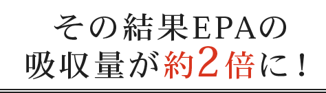 EPAの吸収量が約2倍に！
