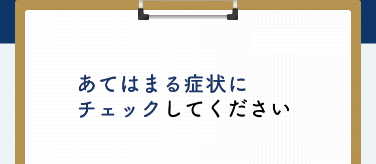 あてはまる症状にチェックしてください