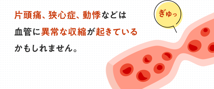 片頭痛、狭心症、動悸などは血管に異常な収縮が起きているかもしれません。