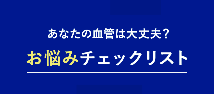 あなたの血管は大丈夫？お悩みチェックリスト